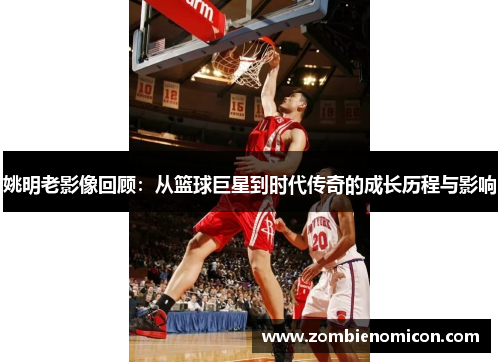 姚明老影像回顾：从篮球巨星到时代传奇的成长历程与影响