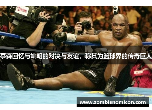 泰森回忆与姚明的对决与友谊，称其为篮球界的传奇巨人