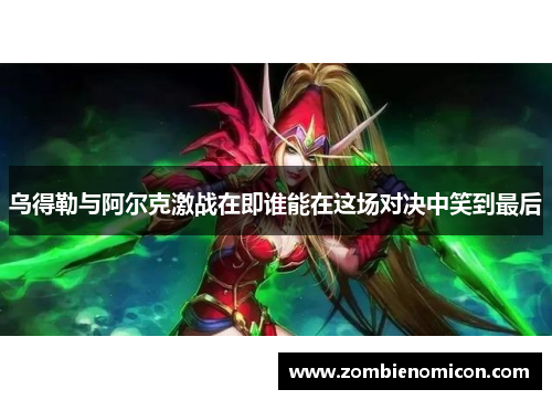 乌得勒与阿尔克激战在即谁能在这场对决中笑到最后